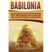 Babilonia: Una guía fascinante del reino de la antigua Mesopotamia, desde el Imperio acadio hasta la batalla de Opis contra Persi
