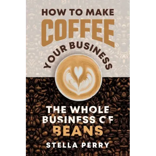 The Whole Business of Beans: How to Make Coffee Your Business