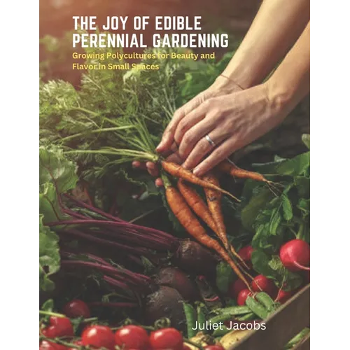 The Joy of Edible Perennial Gardening: Growing Polycultures for Beauty and Flavor in Small Spaces