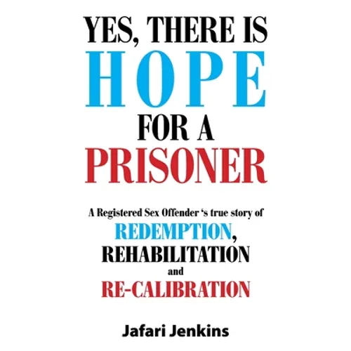 Yes, There Is Hope for a Prisoner: A Registered Sex Offender 'S True Story of Redemption, Rehabilitation and Re-Calibration