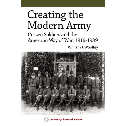 Creating the Modern Army: Citizen-Soldiers and the American Way of War, 1919-1939