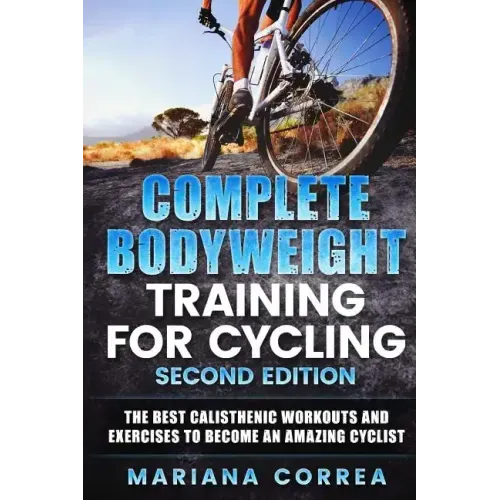 COMPLETE BODYWEIGHT TRAINING For CYCLING SECOND EDITION: THE BEST CALISTHENIC WORKOUTS AND EXERCISES To BECOME AN AMAZING CYCLIST