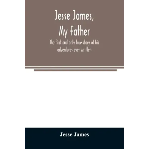 Jesse James, my father: the first and only true story of his adventures ever written
