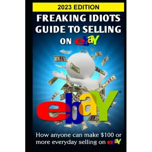 Freaking Idiots Guide To Selling On eBay: How anyone can make $100 or more everyday selling on eBay