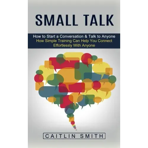 Small Talk: How to Start a Conversation & Talk to Anyone (How Simple Training Can Help You Connect Effortlessly With Anyone)