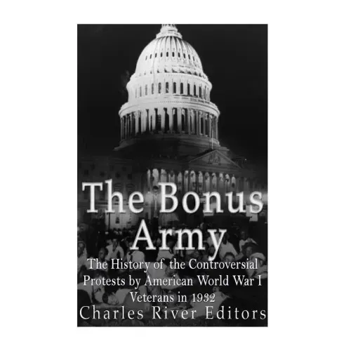 The Bonus Army: The History of the Controversial Protests by American World War I Veterans in 1932