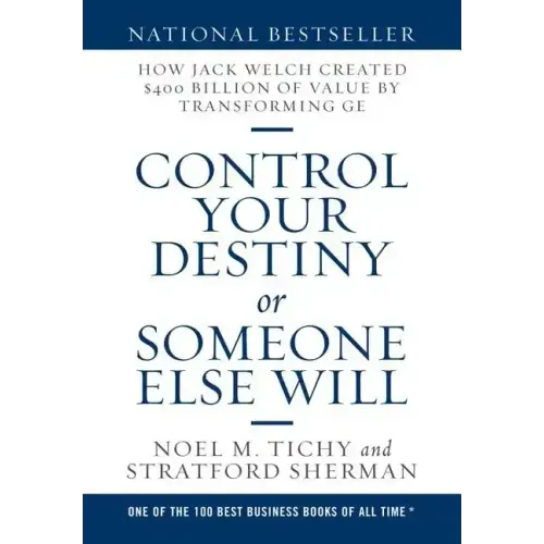 Control Your Destiny or Someone Else Will: How Jack Welch Created $400 Billion of Value by Transforming GE