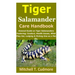 Tiger Salamander Care Handbook: General Guide on Tiger Salamanders Fostering; Conduct, Health Issues, What They Eat, Lodging & Picking One as a Pet, E