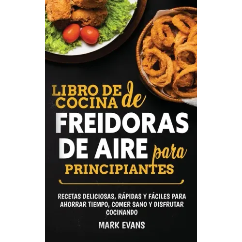 Libro de cocina de freidoras de aire para principiantes: Recetas deliciosas, rápidas y fáciles para ahorrar tiempo, comer sano y disfrutar cocinando (