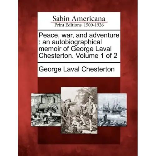 Peace, War, and Adventure: An Autobiographical Memoir of George Laval Chesterton. Volume 1 of 2