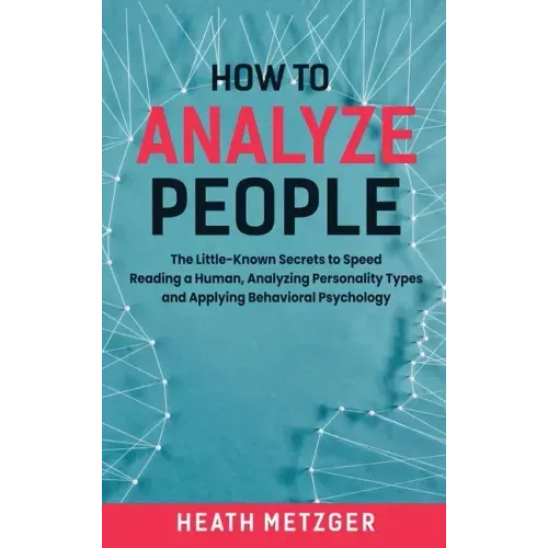 How to Analyze People: The Little-Known Secrets to Speed Reading a Human, Analyzing Personality Types and Applying Behavioral Psychology