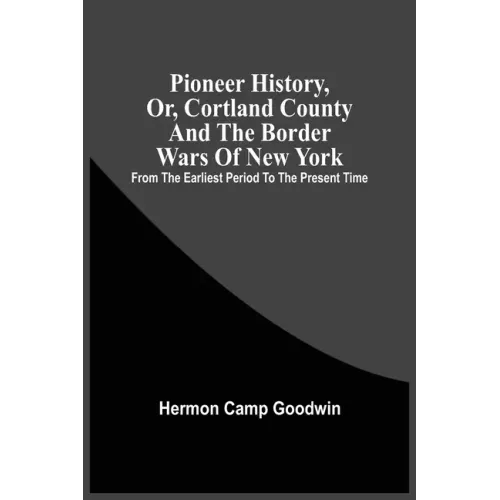 Pioneer History, Or, Cortland County And The Border Wars Of New York: From The Earliest Period To The Present Time