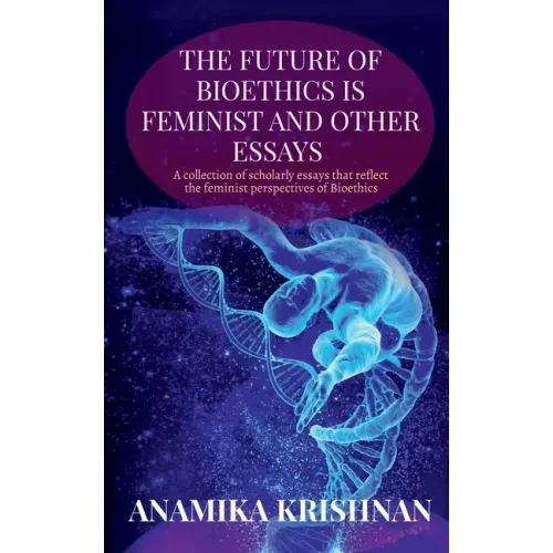 The Future of Bioethics is Feminist and Other Essays: A collection of scholarly essays that reflect the feminist perspectives of Bioethics