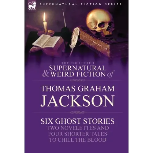 The Collected Supernatural and Weird Fiction of Thomas Graham Jackson-Six Ghost Stories-Two Novelettes and Four Shorter Tales to Chill the Blood