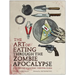 The Art of Eating Through the Zombie Apocalypse: A Cookbook & Culinary Survival Guide