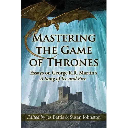 Mastering the Game of Thrones: Essays on George R.R. Martin's a Song of Ice and Fire