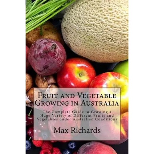 Fruit and Vegetable Growing in Australia: The Complete Guide to Growing a Huge Variety of Different Fruits and Vegetables under Australian Conditions
