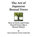 The Art of Japanese Bonsai Trees: How to Grow and Train Dwarf Trees like a Bonsai Master