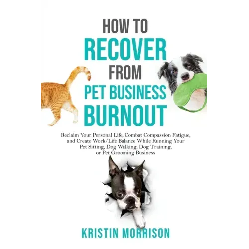 How to Recover from Pet Business Burnout: Reclaim Your Personal Life, Combat Compassion Fatigue, and Create Work/Life Balance While Running Your Pet S