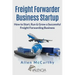 Freight Forwarder Business Startup: How to Start, Run & Grow a Successful Freight Forwarding Business