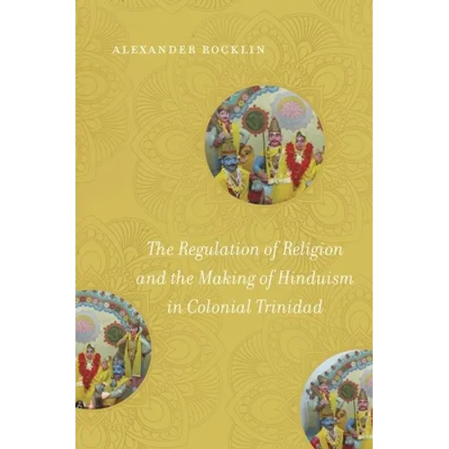 The Regulation of Religion and the Making of Hinduism in Colonial Trinidad