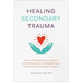 Healing Secondary Trauma: Proven Strategies for Caregivers and Professionals to Manage Stress, Anxiety, and Compassion Fatigue