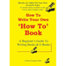 How To Write A How To Book: A Beginner's Guide To Writing Books And E-Books