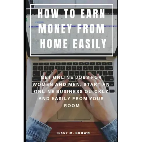 How to Earn Money from Home Easily: Get Online Jobs for Women and Men, Start an Online Business Quickly and Easily from Your Room