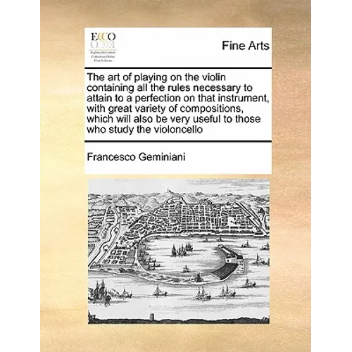The Art of Playing on the Violin Containing All the Rules Necessary to Attain to a Perfection on That Instrument, with Great Variety of Compositions,