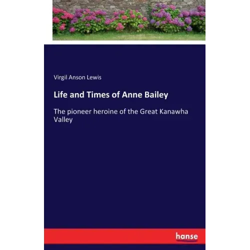 Life and Times of Anne Bailey: The pioneer heroine of the Great Kanawha Valley