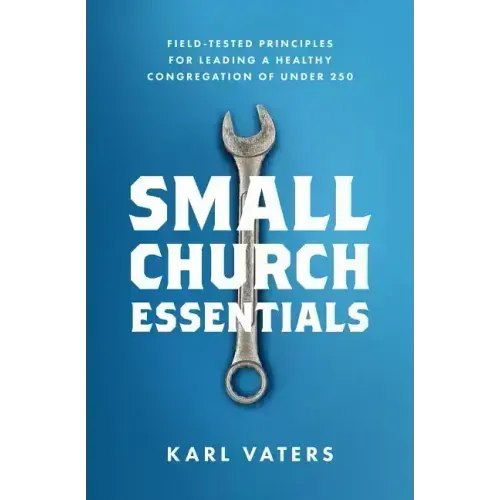 Small Church Essentials: Field-Tested Principles for Leading a Healthy Congregation of Under 250