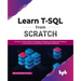 Learn T-SQL from Scratch: An Easy-To-Follow Guide for Designing, Developing, and Deploying Databases in the SQL Server and Writing T-SQL Queries