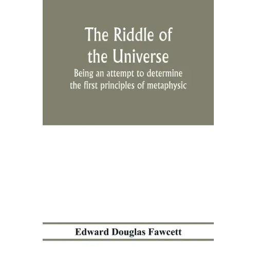 The riddle of the universe; being an attempt to determine the first principles of metaphysic, considered as an inquiry into the conditions and import