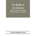 The riddle of the universe; being an attempt to determine the first principles of metaphysic, considered as an inquiry into the conditions and import