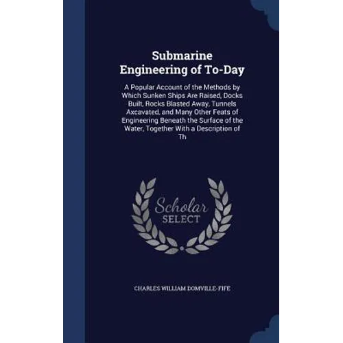 Submarine Engineering of To-Day: A Popular Account of the Methods by Which Sunken Ships Are Raised, Docks Built, Rocks Blasted Away, Tunnels Axcavated