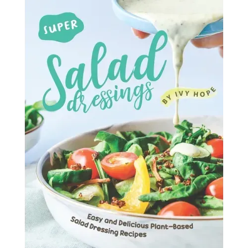 Super Salad Dressings: Easy and Delicious Plant-Based Salad Dressing Recipes