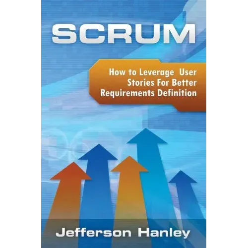 Scrum - User Stories: How to Leverage User Stories For Better Requirements Definition
