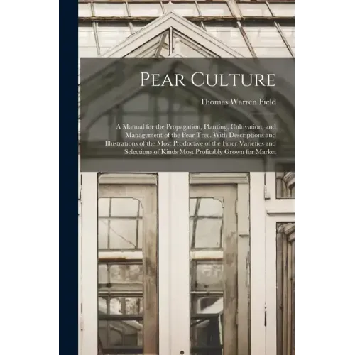 Pear Culture: A Manual for the Propagation, Planting, Cultivation, and Management of the Pear Tree. With Descriptions and Illustrati