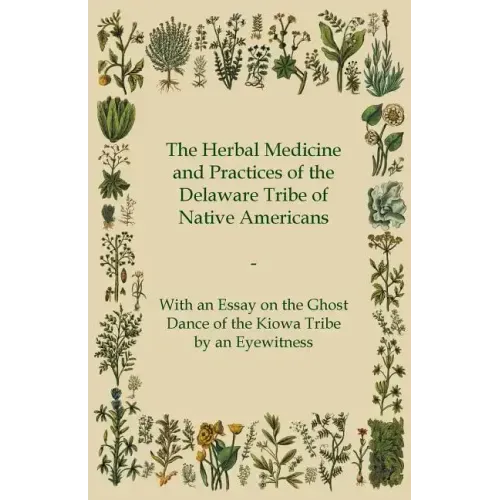 The Herbal Medicine and Practices of the Delaware Tribe of Native Americans - With an Essay on the Ghost Dance of the Kiowa Tribe by an Eyewitness