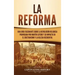 La Reforma: Una guía fascinante sobre la revolución religiosa provocada por Martín Lutero y su impacto en el cristianismo y la Iglesia occidental