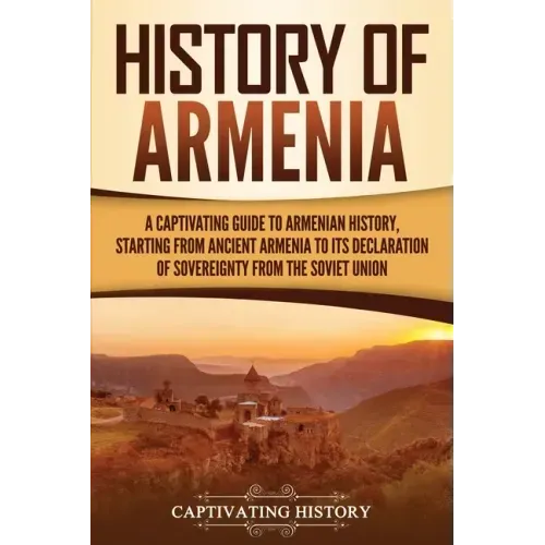 History of Armenia: A Captivating Guide to Armenian History, Starting from Ancient Armenia to Its Declaration of Sovereignty from the Soviet Union
