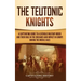 The Teutonic Knights: A Captivating Guide to a Catholic Military Order and Their Role in the Crusades and Impact in Europe during the Middle Ages