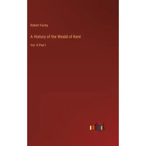 A History of the Weald of Kent: Vol. II Part I