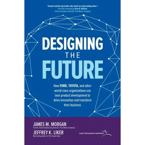 Designing the Future: How Ford, Toyota, and Other World-Class Organizations Use Lean Product Development to Drive Innovation and Transform Their Busin
