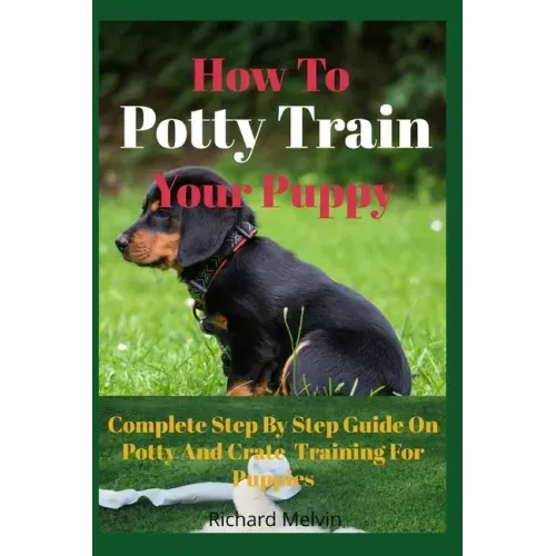 How To Potty Train Your Puppy: Complete Step By Step Guide On Potty And Crate Training For Puppies
