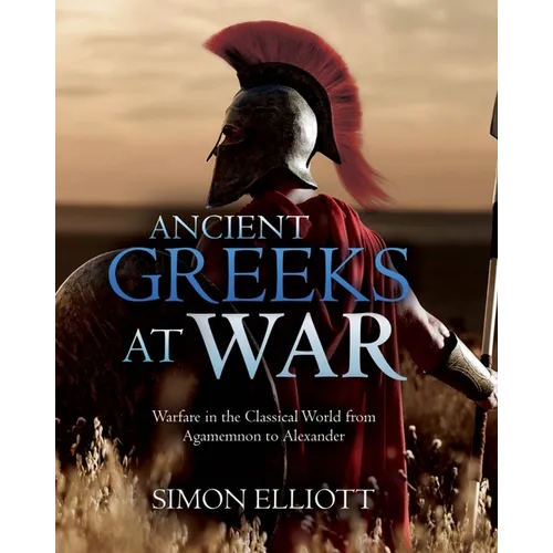 Ancient Greeks at War: Warfare in the Classical World from Agamemnon to Alexander