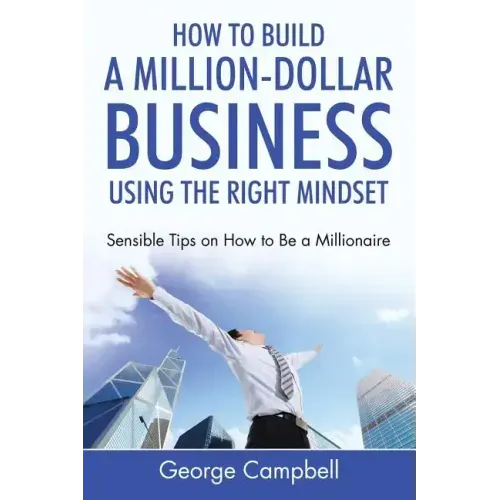 How to Build a Million-Dollar Business Using the Right Mindset: Sensible Tips on How to Be a Millionaire