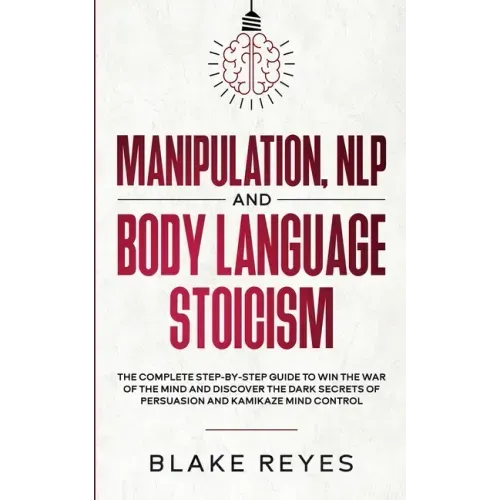 Manipulation, NLP and Body Language Stoicism: The Complete Step-by-Step Guide to Win the War of the Mind and Discover the Dark Secrets of Persuasion a