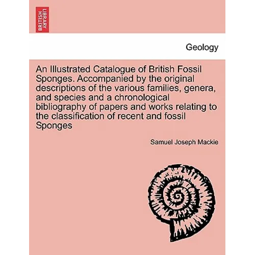 An Illustrated Catalogue of British Fossil Sponges. Accompanied by the Original Descriptions of the Various Families, Genera, and Species and a Chrono