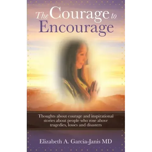 The Courage to Encourage: Thoughts About Courage and Inspirational Stories About People Who Rose Above Tragedies, Losses and Disasters